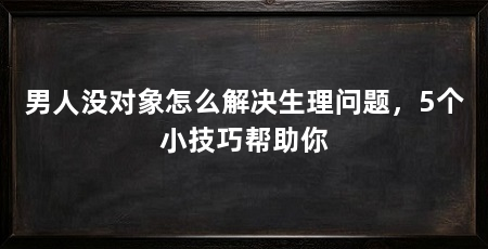 男人没对象怎么解决生理问题，5个小技巧帮助你