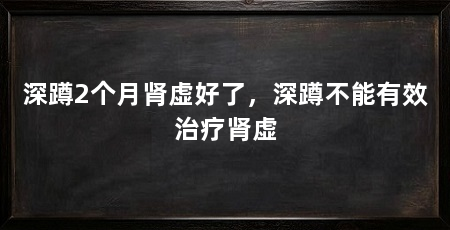 深蹲2个月肾虚好了，深蹲不能有效治疗肾虚