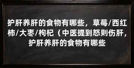 护肝养肝的食物有哪些,草莓/西红柿/大枣/枸杞(中医提到怒则伤肝,护肝养肝的食物有哪些