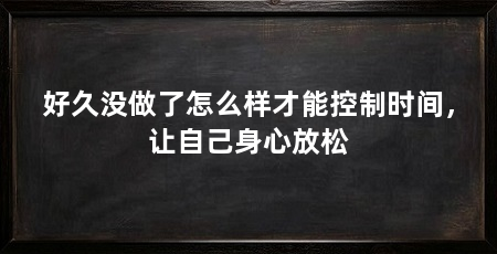 好久没做了怎么样才能控制时间，让自己身心放松