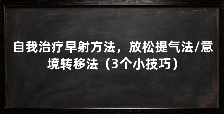 自我治疗早射方法,放松提气法/意境转移法(3个小技巧)