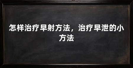 怎样治疗早射方法，治疗早泄的小方法