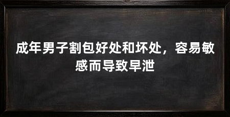 成年男子割包好处和坏处，容易敏感而导致早泄
