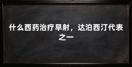 什么西药治疗早射,达泊西汀代表之一