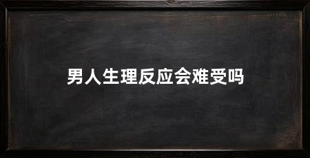 男人生理反应会难受吗