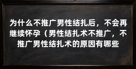 为什么不推广男性结扎后，不会再继续怀孕（男性结扎术不推广，不推广男性结扎术的原因有哪些
