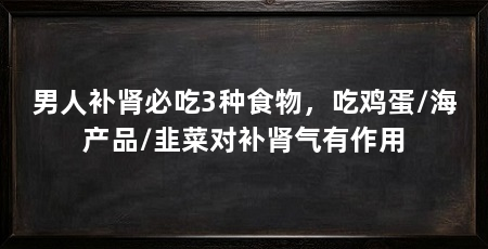 男人补肾必吃3种食物,吃鸡蛋/海产品/韭菜对补肾气有作用