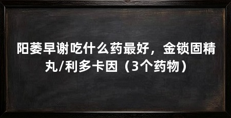 阳萎早谢吃什么药最好,金锁固精丸/利多卡因(3个药物)