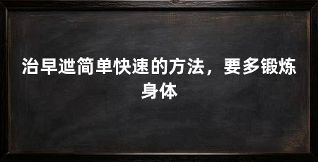 治早迣简单快速的方法，要多锻炼身体