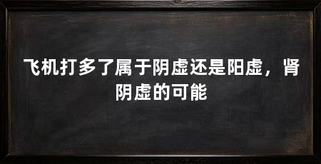 飞机打多了属于阴虚还是阳虚，肾阴虚的可能