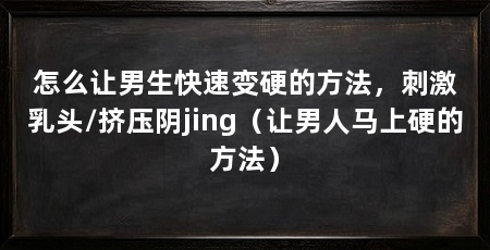 怎么让男生快速变硬的方法,刺激乳头/挤压阴jing(让男人马上硬的方法)
