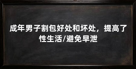 成年男子割包好处和坏处，提高了性生活/避免早泄
