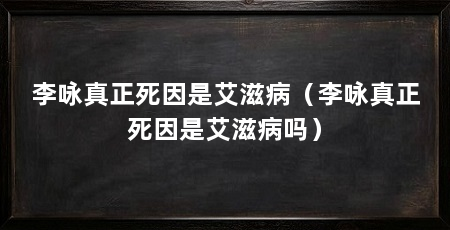 李咏真正死因是艾滋病（李咏真正死因是艾滋病吗）