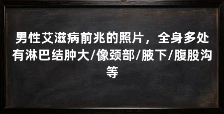 男性艾滋病前兆的照片,全身多处有淋巴结肿大/像颈部/腋下/腹股沟等