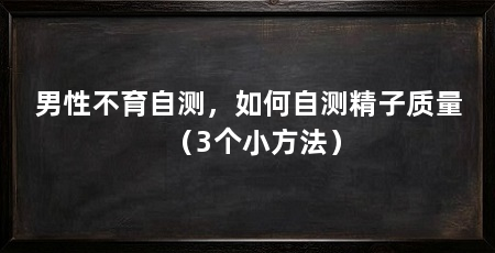 男性不育自测,如何自测精子质量(3个小方法)