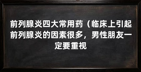 前列腺炎四大常用药(临床上引起前列腺炎的因素很多,男性朋友一定要重视