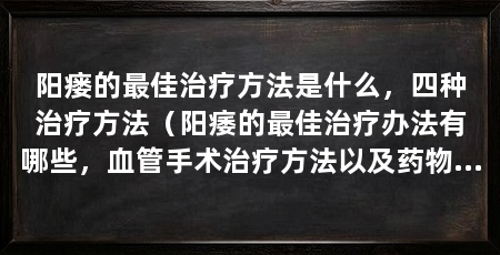 阳瘘的最佳治疗方法是什么,四种治疗方法(阳痿的最佳治疗办法有哪些,血管手术治疗方法以及药物治疗办法