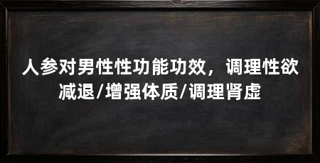 人参对男性性功能功效，调理性欲减退/增强体质/调理肾虚