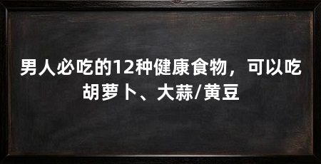 男人必吃的12种健康食物,可以吃胡萝卜、大蒜/黄豆