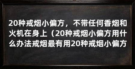 20种戒烟小偏方,不带任何香烟和火机在身上(20种戒烟小偏方用什么办法戒烟最有用20种戒烟小偏方