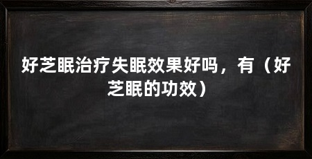 好芝眠治疗失眠效果好吗,有(好芝眠的功效)