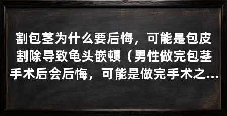割包茎为什么要后悔,可能是包皮割除导致龟头嵌顿(男性做完包茎手术后会后悔,可能是做完手术之后会后悔