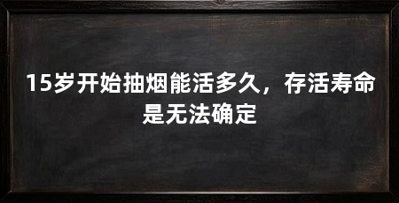 15岁开始抽烟能活多久，存活寿命是无法确定