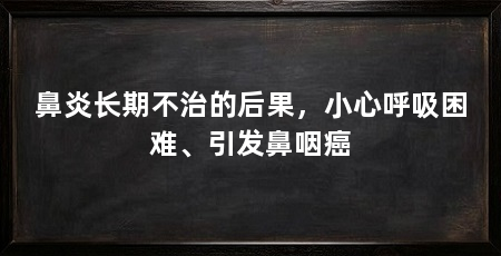 鼻炎长期不治的后果,小心呼吸困难、引发鼻咽癌