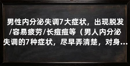 男性内分泌失调7大症状，出现脱发/容易疲劳/长痘痘等（男人内分泌失调的7种症状，尽早弄清楚，对身体非常有益