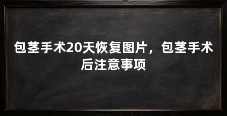 包茎手术20天恢复图片,包茎手术后注意事项