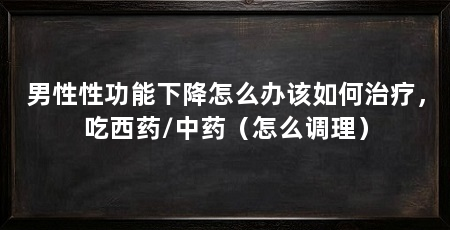 男性性功能下降怎么办该如何治疗,吃西药/中药(怎么调理)