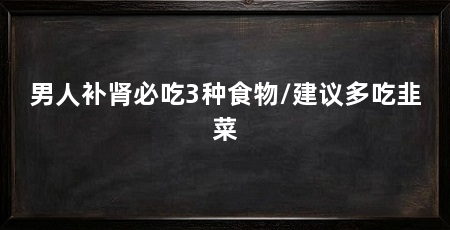 男人补肾必吃3种食物/建议多吃韭菜