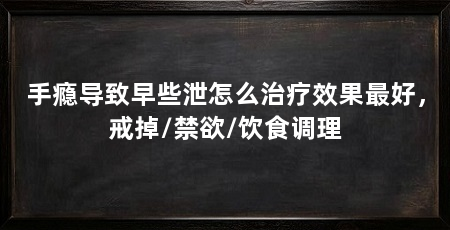 手瘾导致早些泄怎么治疗效果最好,戒掉/禁欲/饮食调理