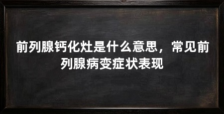 前列腺钙化灶是什么意思,常见前列腺病变症状表现