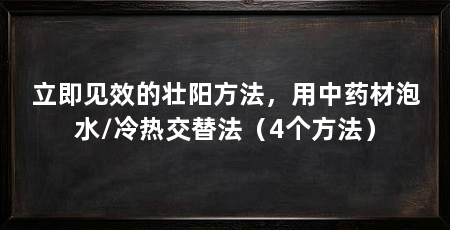 立即见效的壮阳方法,用中药材泡水/冷热交替法(4个方法)