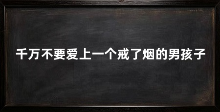 千万不要爱上一个戒了烟的男孩子