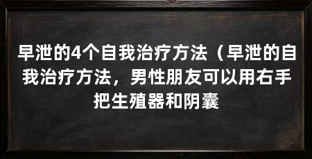 早泄的4个自我治疗方法(早泄的自我治疗方法,男性朋友可以用右手把生殖器和阴囊