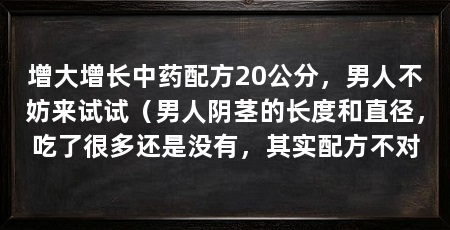增大增长中药配方20公分,男人不妨来试试(男人阴茎的长度和直径,吃了很多还是没有,其实配方不对