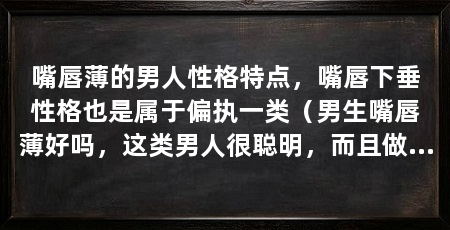 嘴唇薄的男人性格特点,嘴唇下垂性格也是属于偏执一类(男生嘴唇薄好吗,这类男人很聪明,而且做事情很吃苦耐劳