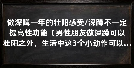 做深蹲一年的壮阳感受/深蹲不一定提高性功能（男性朋友做深蹲可以壮阳之外，生活中这3个小动作可以壮阳之外