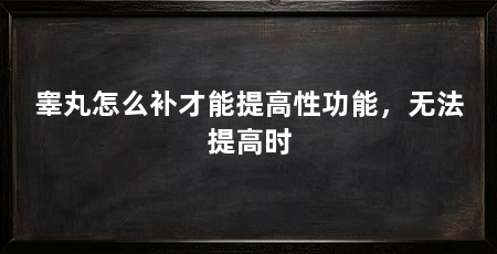 睾丸怎么补才能提高性功能,无法提高时