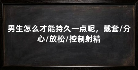 男生怎么才能持久一点呢，戴套/分心/放松/控制射精