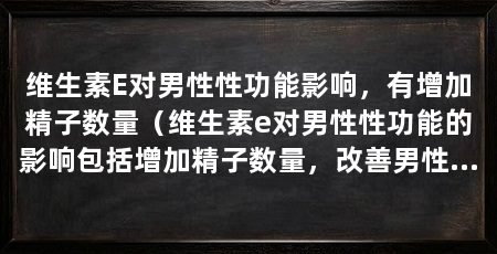 维生素E对男性性功能影响,有增加精子数量(维生素e对男性性功能的影响包括增加精子数量,改善男性性功能