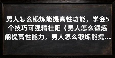 男人怎么锻炼能提高性功能，学会5个技巧可强精壮阳（男人怎么锻炼能提高性能力，男人怎么锻炼能提高性能功能