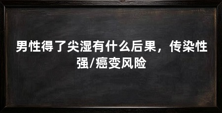男性得了尖湿有什么后果，传染性强/癌变风险