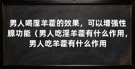 男人喝霪羊藿的效果，可以增强性腺功能（男人吃淫羊藿有什么作用，男人吃羊藿有什么作用