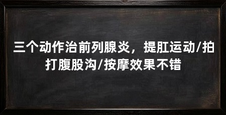 三个动作治前列腺炎，提肛运动/拍打腹股沟/按摩效果不错