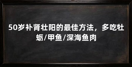 50岁补肾壮阳的最佳方法，多吃牡蛎/甲鱼/深海鱼肉