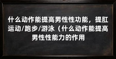 什么动作能提高男性性功能，提肛运动/跑步/游泳（什么动作能提高男性性能力的作用