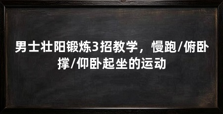 男士壮阳锻炼3招教学,慢跑/俯卧撑/仰卧起坐的运动